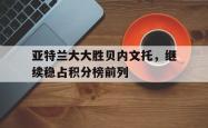 澳客电脑版首页官网-关于亚特兰大大胜贝内文托，继续稳占积分榜前列的信息