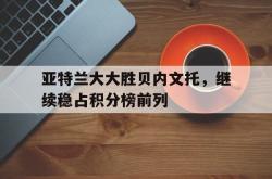 澳客电脑版首页官网-关于亚特兰大大胜贝内文托，继续稳占积分榜前列的信息