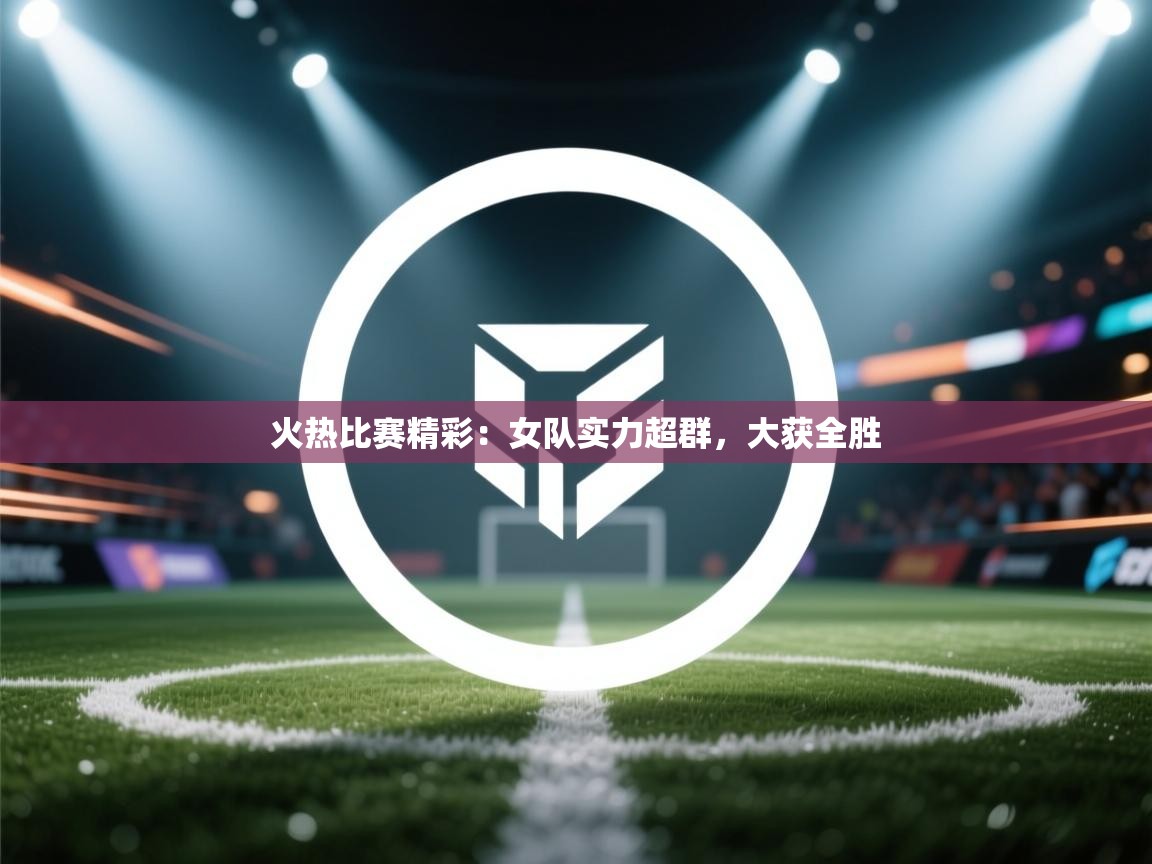 火热比赛精彩：女队实力超群，大获全胜  第2张