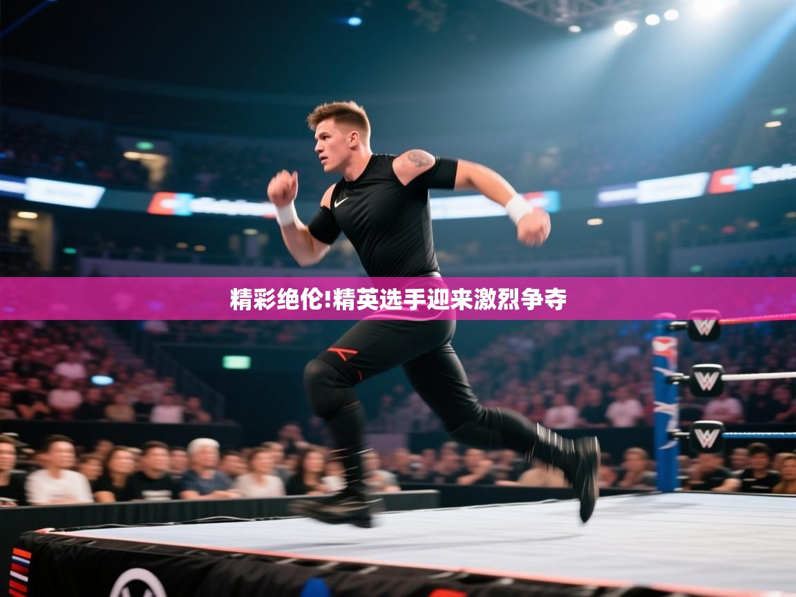 精彩绝伦!精英选手迎来激烈争夺  第1张